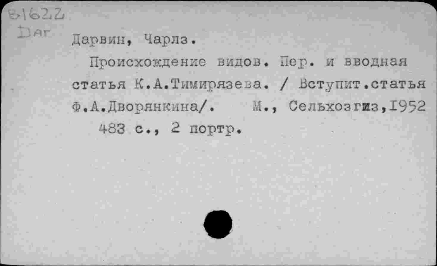 ﻿^>2.4^1
Дарвин, Чарлз.
Происхождение видов. Пер. и вводная статья К.А.Тимирязева. / Вступит.статья Ф.А.Дворянкина/. М., Сельхозгиз,1952 483 с., 2 портр.